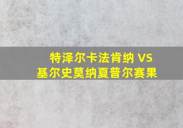 特泽尔卡法肯纳 VS 基尔史莫纳夏普尔赛果